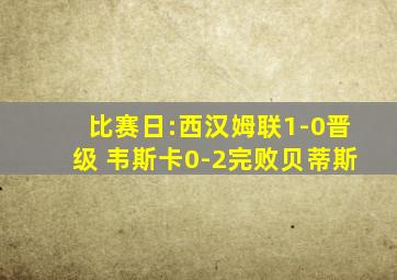 比赛日:西汉姆联1-0晋级 韦斯卡0-2完败贝蒂斯